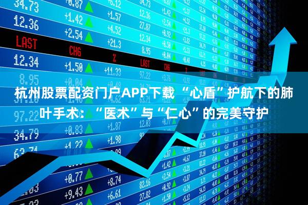 杭州股票配资门户APP下载 “心盾”护航下的肺叶手术：“医术”与“仁心”的完美守护