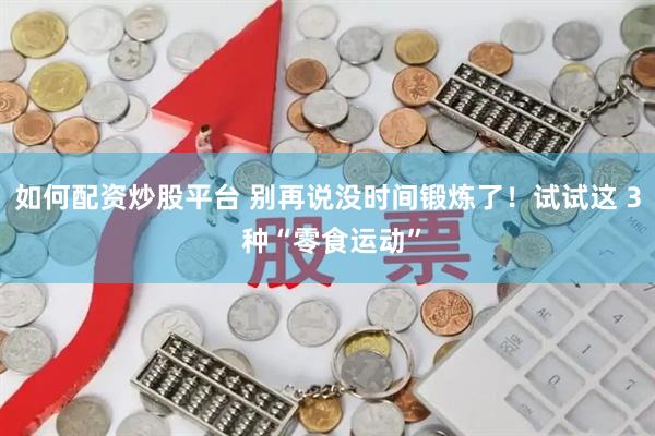 如何配资炒股平台 别再说没时间锻炼了！试试这 3 种“零食运动”