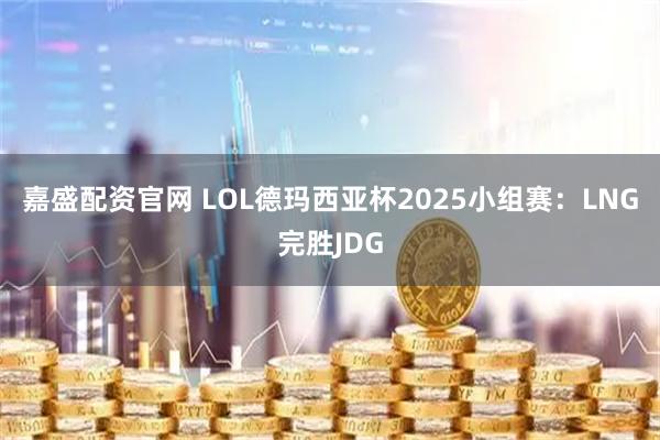 嘉盛配资官网 LOL德玛西亚杯2025小组赛：LNG完胜JDG