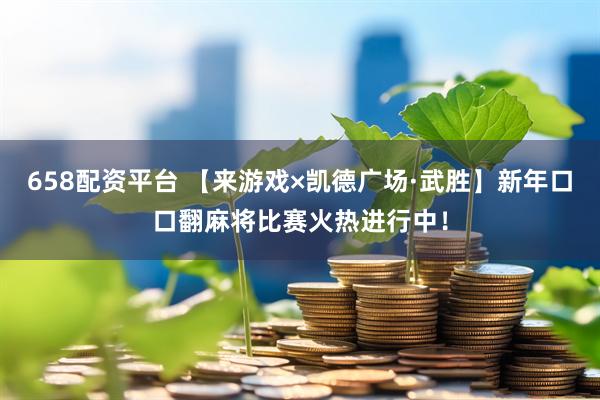 658配资平台 【来游戏×凯德广场·武胜】新年口口翻麻将比赛火热进行中！