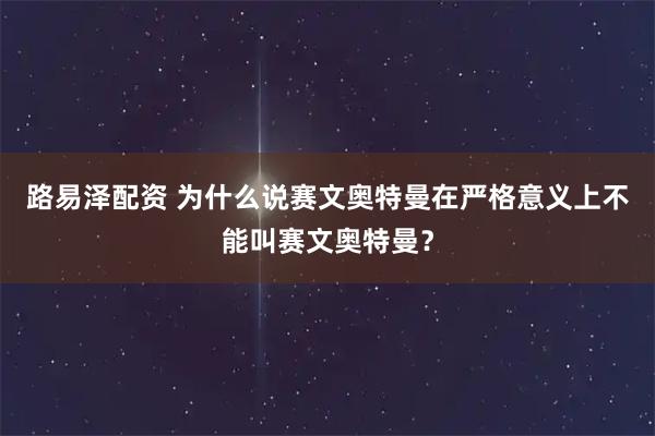 路易泽配资 为什么说赛文奥特曼在严格意义上不能叫赛文奥特曼？